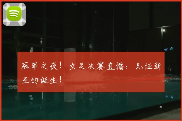 冠军之夜！女足决赛直播，见证新王的诞生！