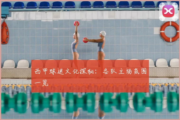西甲球迷文化探秘：各队主场氛围一览