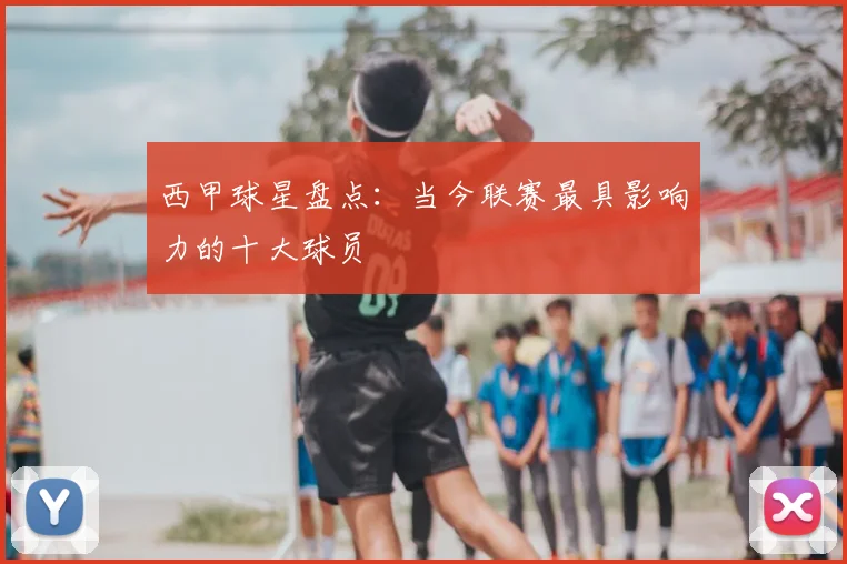 西甲球星盘点:当今联赛最具影响力的十大球员