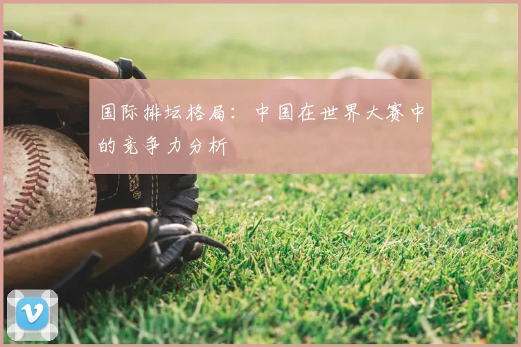国际排坛格局:中国在世界大赛中的竞争力分析