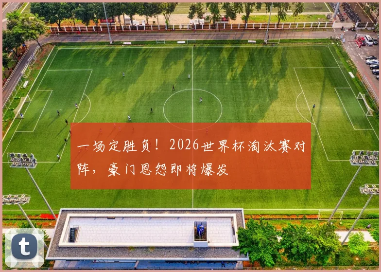 一场定胜负!2026世界杯淘汰赛对阵,豪门恩怨即将爆发