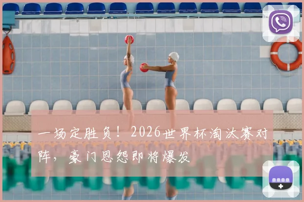 一场定胜负！2026世界杯淘汰赛对阵，豪门恩怨即将爆发